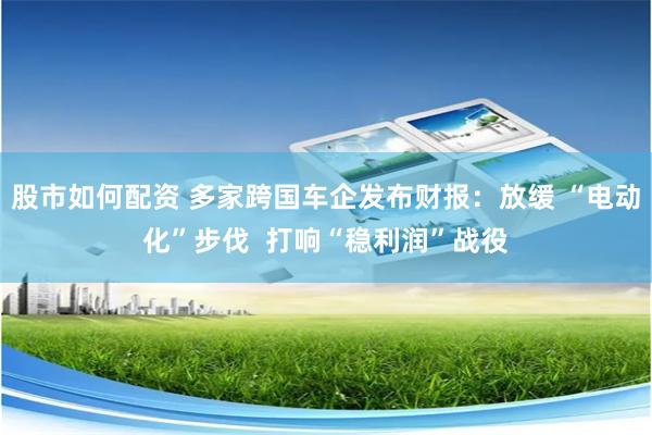 股市如何配资 多家跨国车企发布财报：放缓 “电动化”步伐  打响“稳利润”战役