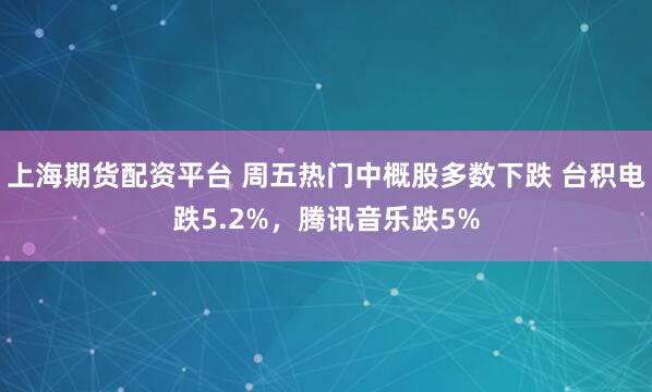 上海期货配资平台 周五热门中概股多数下跌 台积电跌5.2%，腾讯音乐跌5%