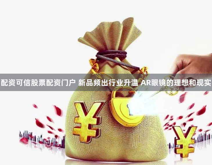 配资可信股票配资门户 新品频出行业升温 AR眼镜的理想和现实