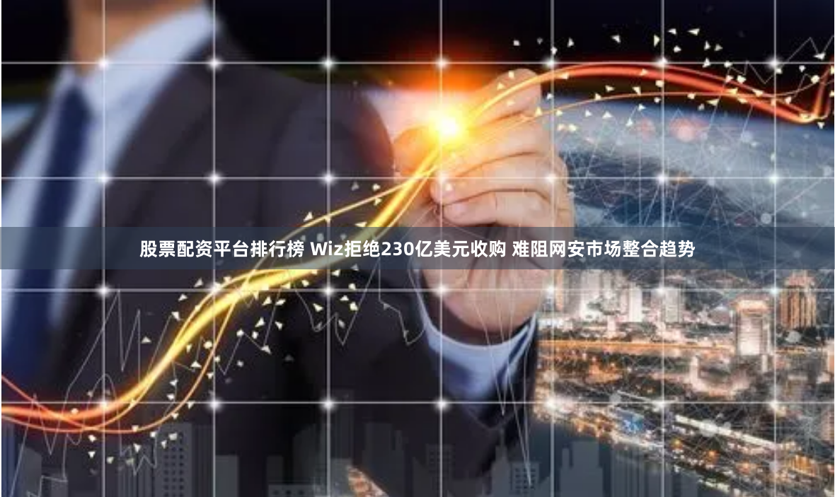 股票配资平台排行榜 Wiz拒绝230亿美元收购 难阻网安市场整合趋势