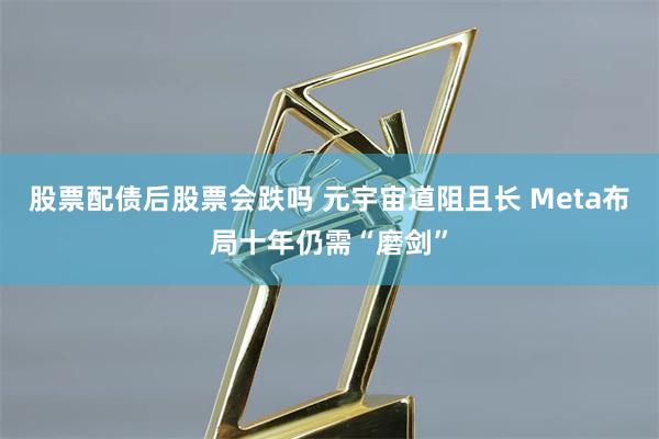 股票配债后股票会跌吗 元宇宙道阻且长 Meta布局十年仍需“磨剑”