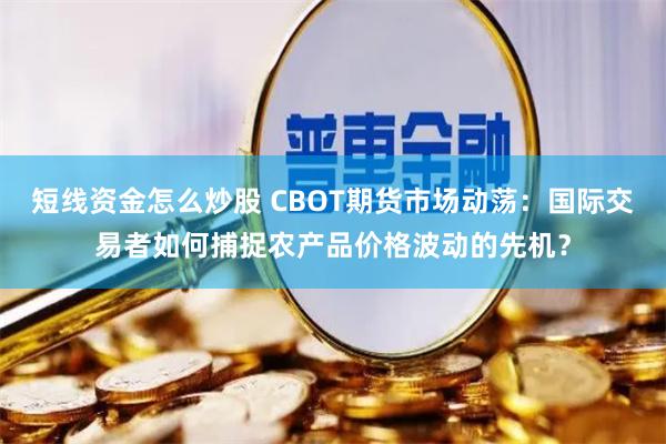短线资金怎么炒股 CBOT期货市场动荡：国际交易者如何捕捉农产品价格波动的先机？