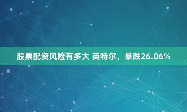 股票配资风险有多大 英特尔，暴跌26.06%
