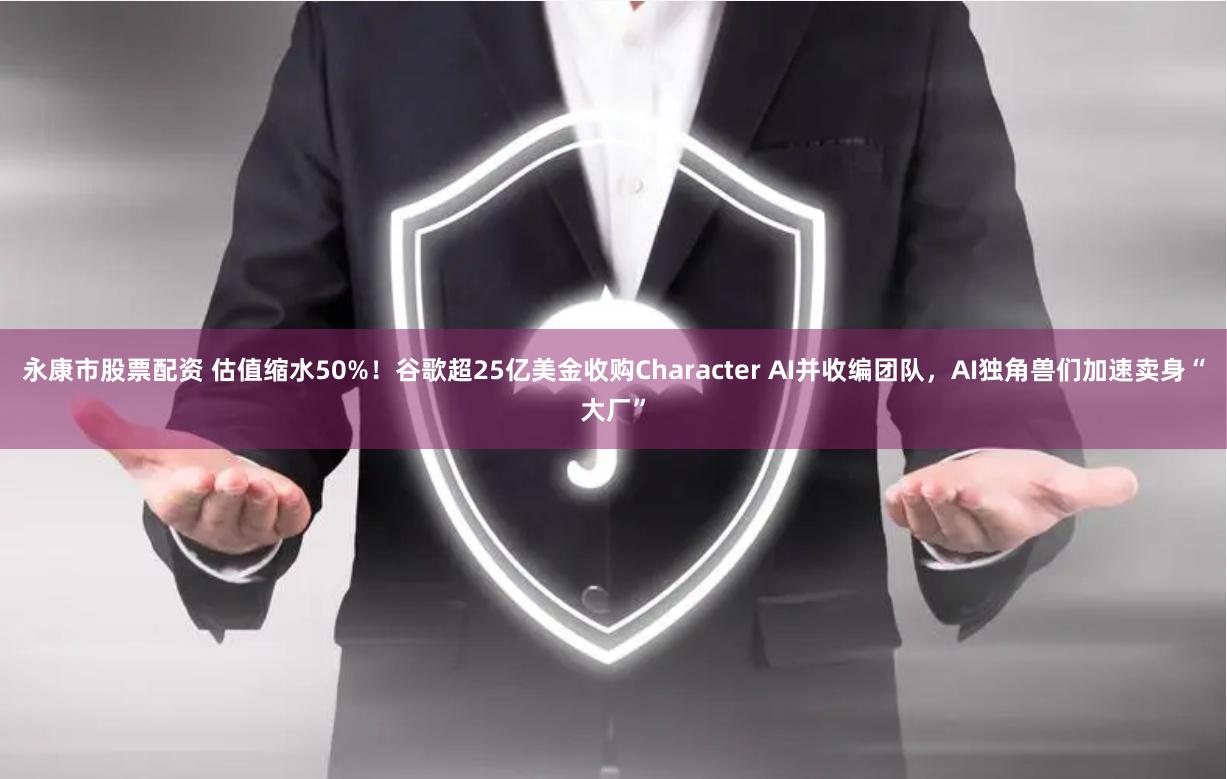 永康市股票配资 估值缩水50%！谷歌超25亿美金收购Character AI并收编团队，AI独角兽们加速卖身“大厂”