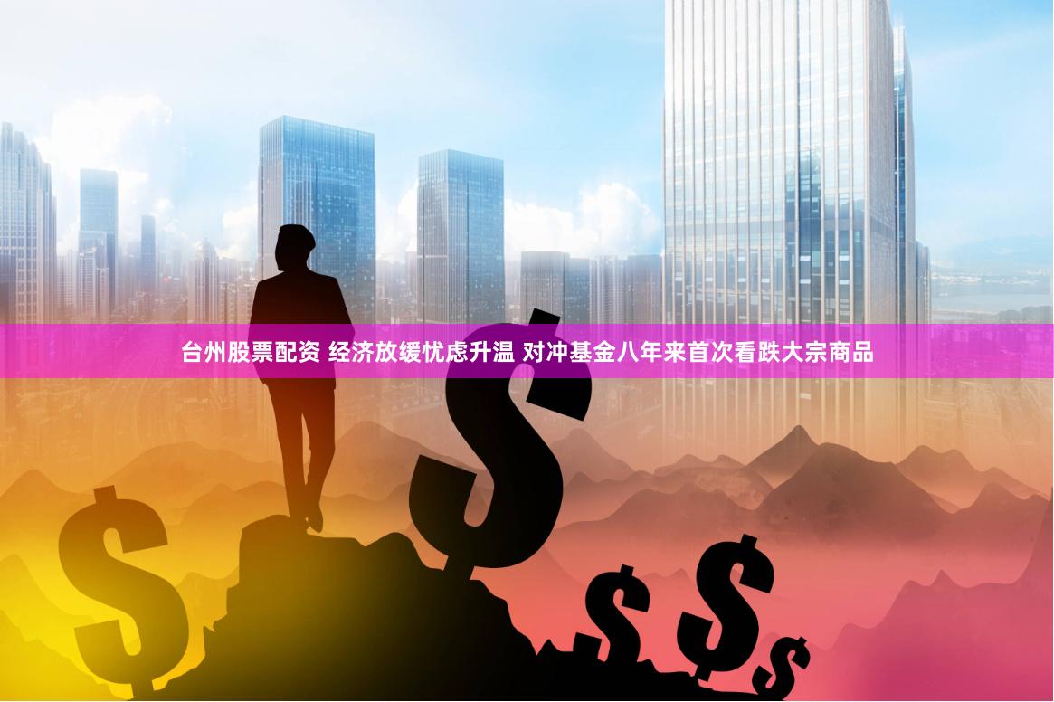 台州股票配资 经济放缓忧虑升温 对冲基金八年来首次看跌大宗商品