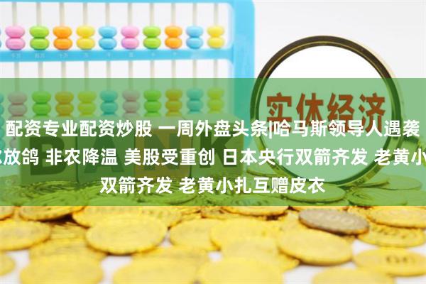 配资专业配资炒股 一周外盘头条|哈马斯领导人遇袭身亡 鲍威尔放鸽 非农降温 美股受重创 日本央行双箭齐发 老黄小扎互赠皮衣
