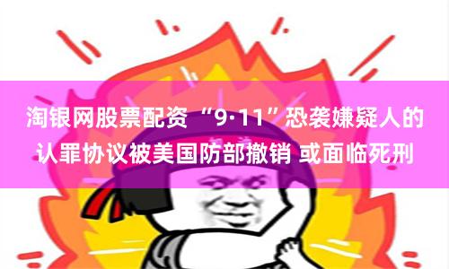 淘银网股票配资 “9·11”恐袭嫌疑人的认罪协议被美国防部撤销 或面临死刑