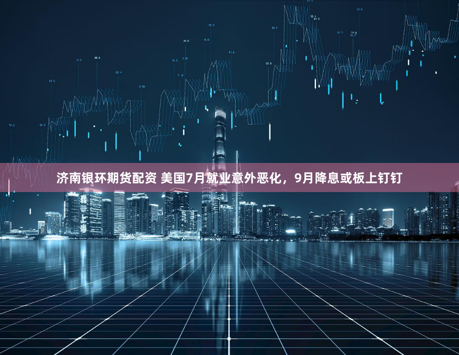 济南银环期货配资 美国7月就业意外恶化，9月降息或板上钉钉