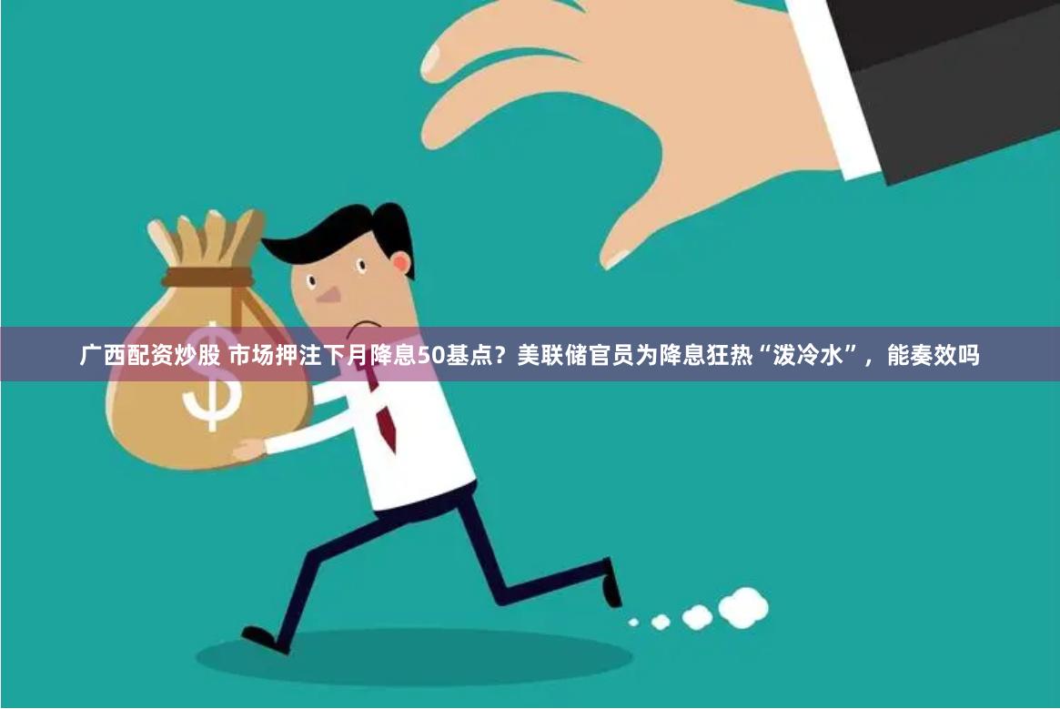 广西配资炒股 市场押注下月降息50基点？美联储官员为降息狂热“泼冷水”，能奏效吗