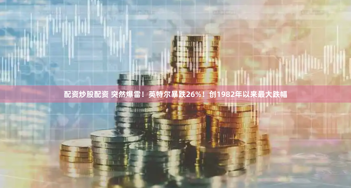 配资炒股配资 突然爆雷！英特尔暴跌26%！创1982年以来最大跌幅