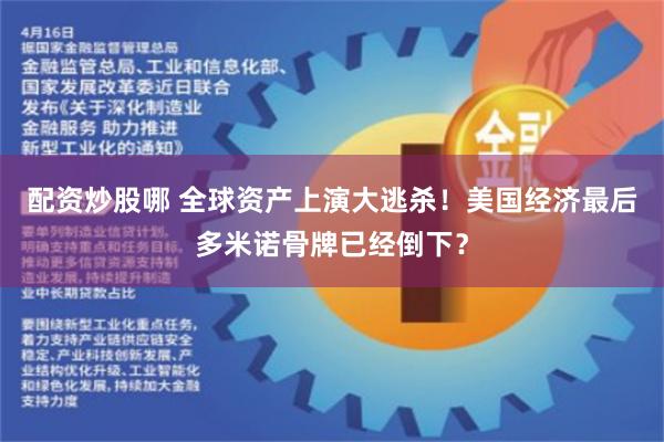 配资炒股哪 全球资产上演大逃杀！美国经济最后多米诺骨牌已经倒下？