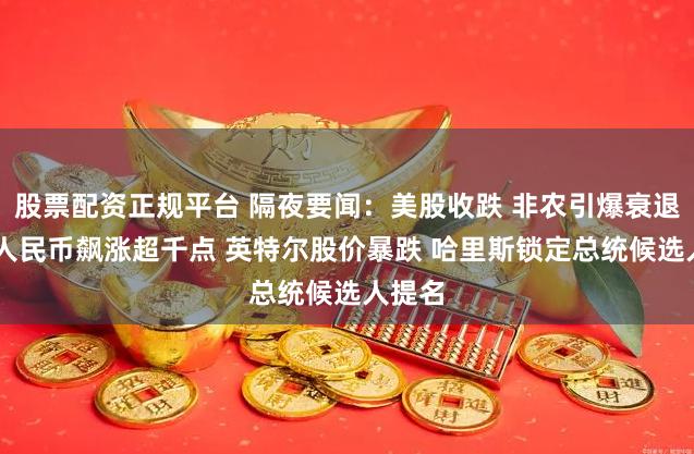 股票配资正规平台 隔夜要闻：美股收跌 非农引爆衰退恐慌 人民币飙涨超千点 英特尔股价暴跌 哈里斯锁定总统候选人提名