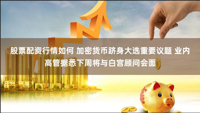 股票配资行情如何 加密货币跻身大选重要议题 业内高管据悉下周将与白宫顾问会面
