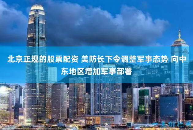 北京正规的股票配资 美防长下令调整军事态势 向中东地区增加军事部署
