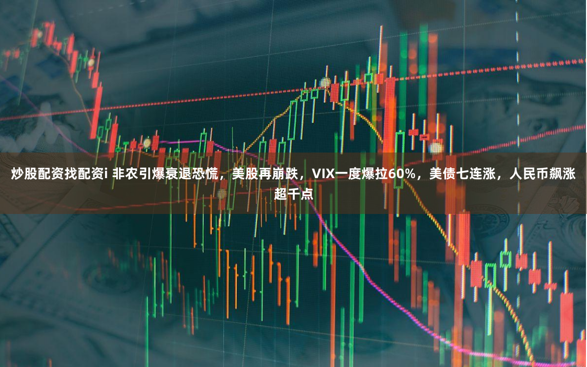 炒股配资找配资i 非农引爆衰退恐慌，美股再崩跌，VIX一度爆拉60%，美债七连涨，人民币飙涨超千点