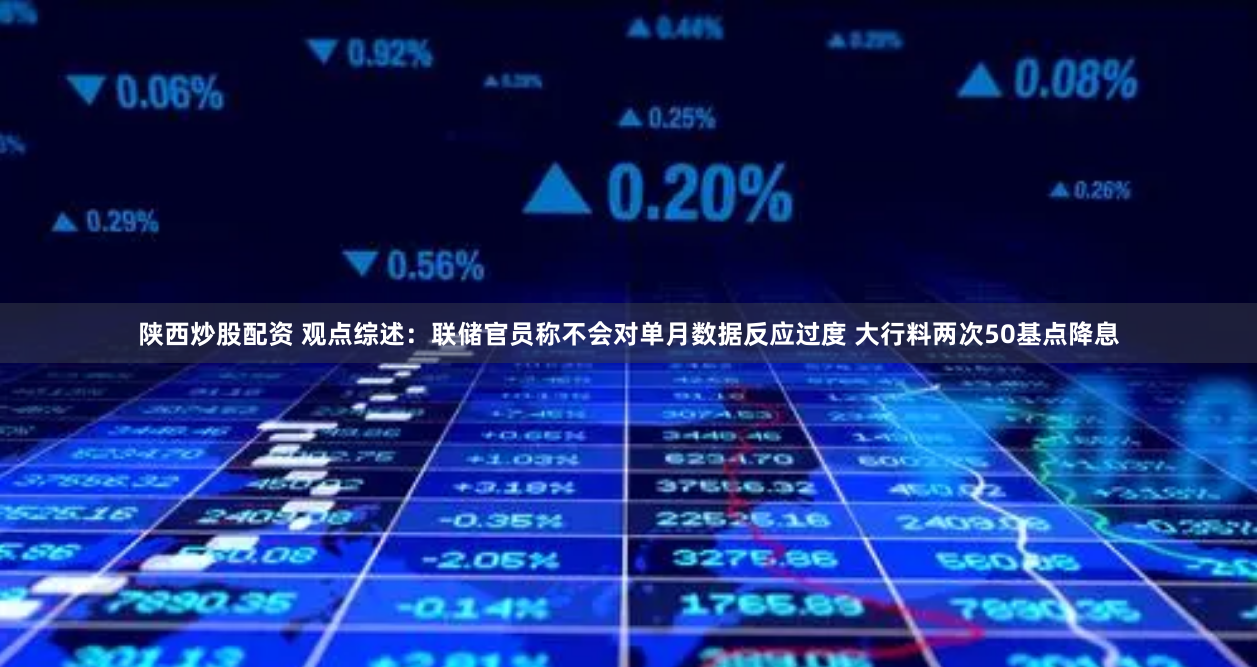 陕西炒股配资 观点综述：联储官员称不会对单月数据反应过度 大行料两次50基点降息