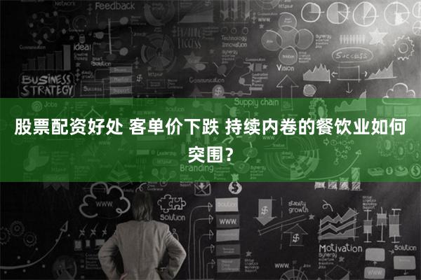 股票配资好处 客单价下跌 持续内卷的餐饮业如何突围？