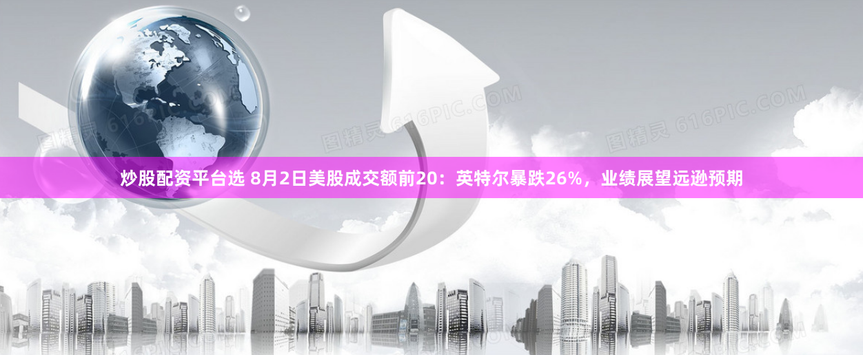 炒股配资平台选 8月2日美股成交额前20：英特尔暴跌26%，业绩展望远逊预期