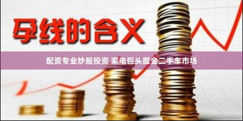 配资专业炒股投资 家电巨头掘金二手车市场