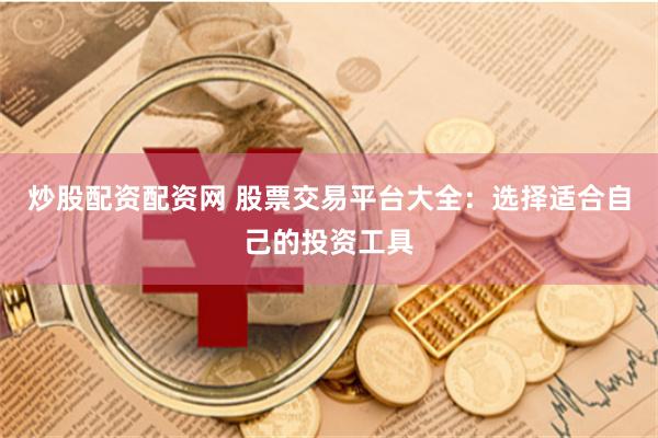 炒股配资配资网 股票交易平台大全：选择适合自己的投资工具
