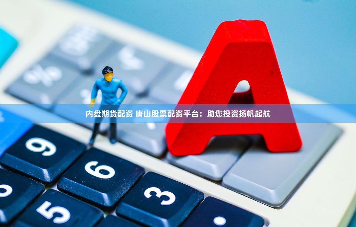 内盘期货配资 唐山股票配资平台：助您投资扬帆起航