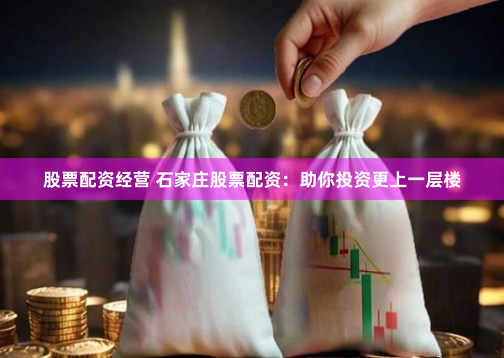 股票配资经营 石家庄股票配资：助你投资更上一层楼