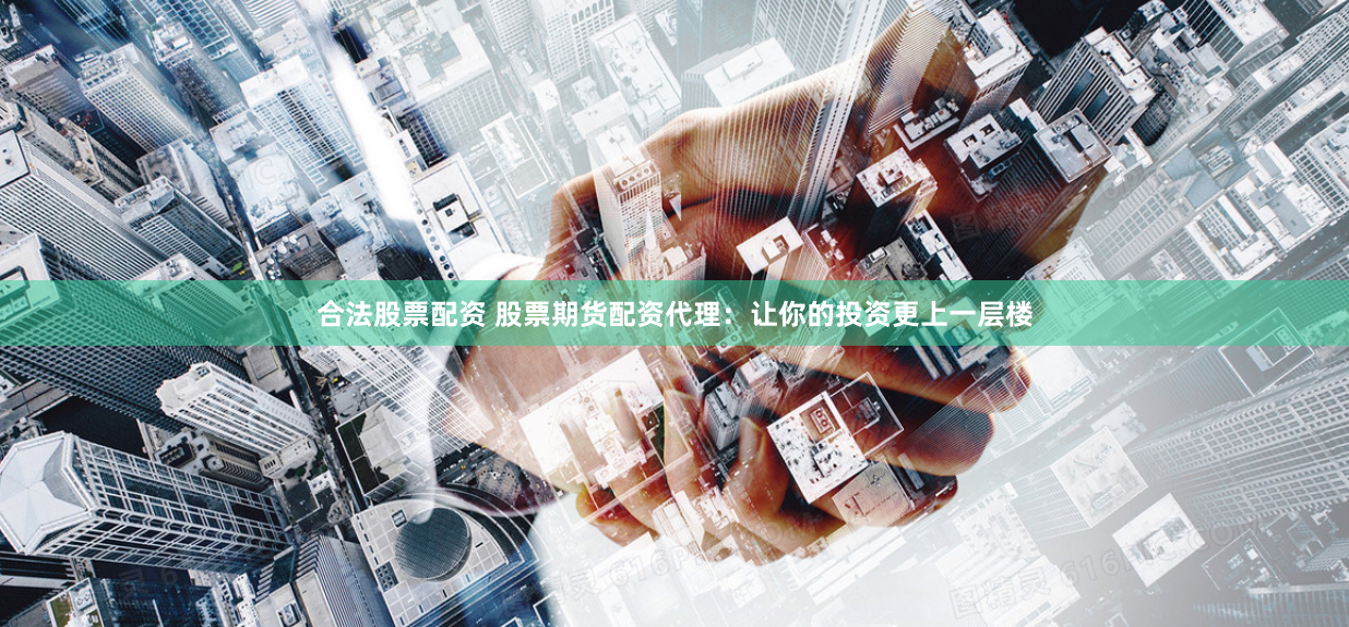 合法股票配资 股票期货配资代理：让你的投资更上一层楼