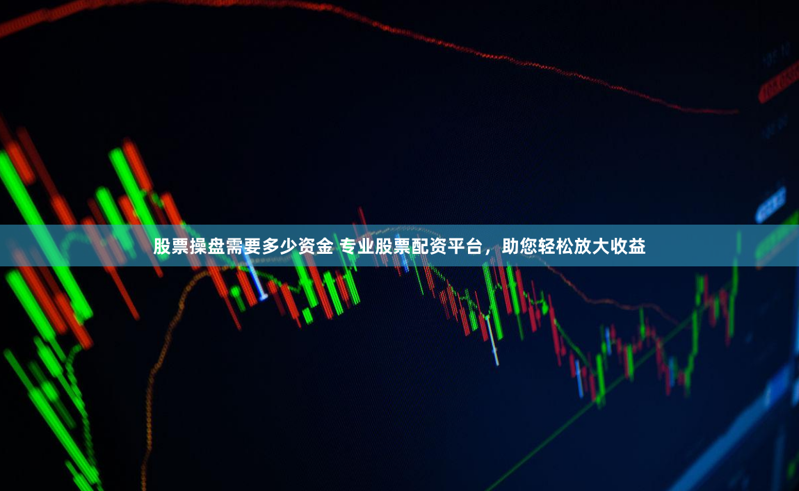 股票操盘需要多少资金 专业股票配资平台，助您轻松放大收益