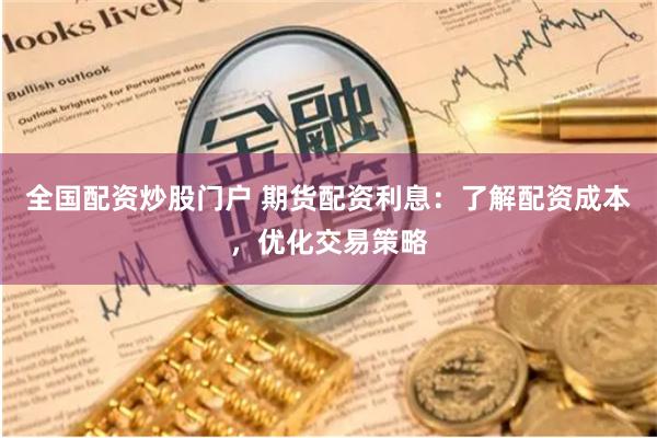 全国配资炒股门户 期货配资利息：了解配资成本，优化交易策略