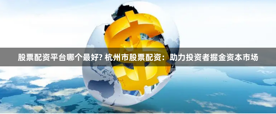股票配资平台哪个最好? 杭州市股票配资：助力投资者掘金资本市场