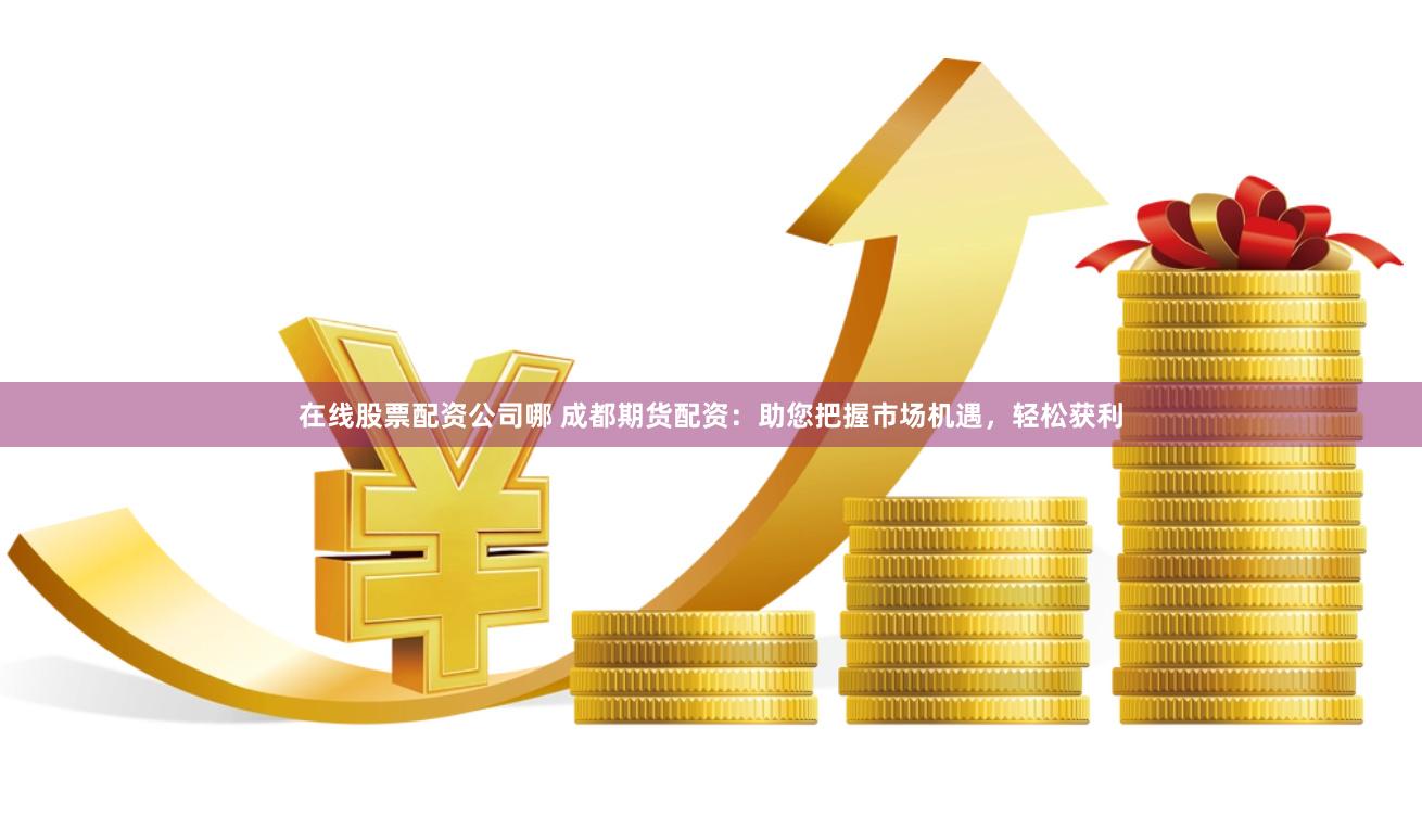 在线股票配资公司哪 成都期货配资：助您把握市场机遇，轻松获利