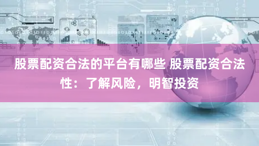 股票配资合法的平台有哪些 股票配资合法性：了解风险，明智投资