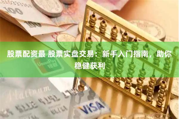 股票配资最 股票实盘交易：新手入门指南，助你稳健获利