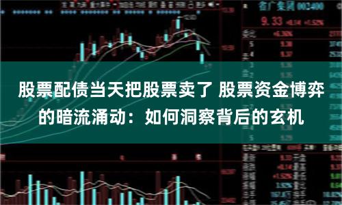 股票配债当天把股票卖了 股票资金博弈的暗流涌动：如何洞察背后的玄机