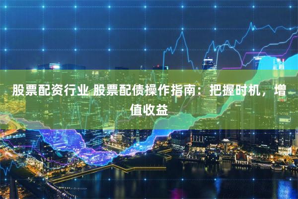 股票配资行业 股票配债操作指南：把握时机，增值收益