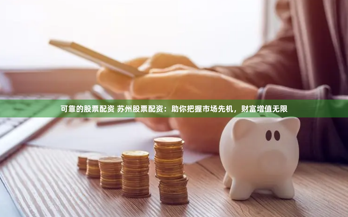 可靠的股票配资 苏州股票配资：助你把握市场先机，财富增值无限