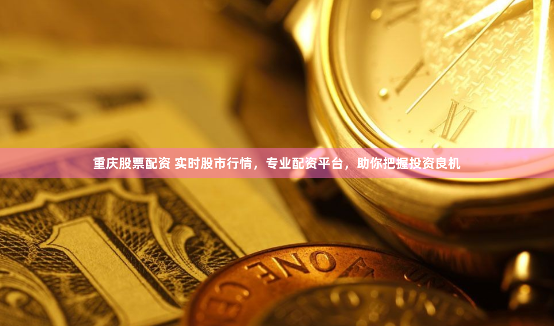 重庆股票配资 实时股市行情，专业配资平台，助你把握投资良机
