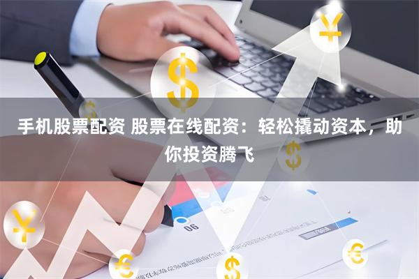 手机股票配资 股票在线配资：轻松撬动资本，助你投资腾飞