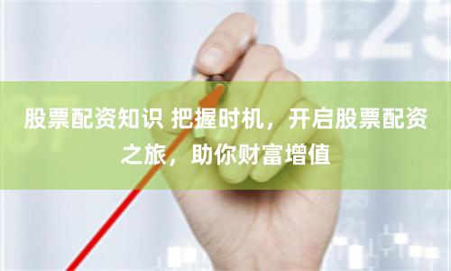 股票配资知识 把握时机，开启股票配资之旅，助你财富增值