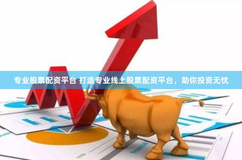 专业股票配资平台 打造专业线上股票配资平台，助你投资无忧