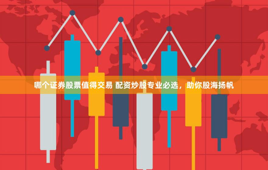 哪个证券股票值得交易 配资炒股专业必选，助你股海扬帆