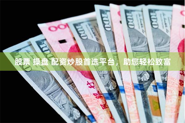 股票 操盘 配资炒股首选平台，助您轻松致富