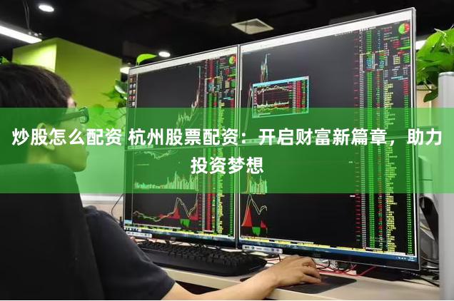 炒股怎么配资 杭州股票配资：开启财富新篇章，助力投资梦想