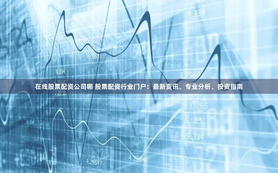 在线股票配资公司哪 股票配资行业门户:最新资讯、专业分析、投资指南