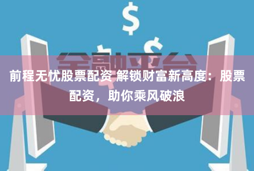 前程无忧股票配资 解锁财富新高度:股票配资,助你乘风破浪