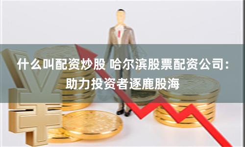 什么叫配资炒股 哈尔滨股票配资公司:助力投资者逐鹿股海