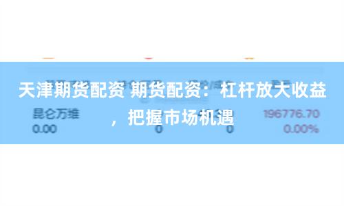 天津期货配资 期货配资：杠杆放大收益，把握市场机遇