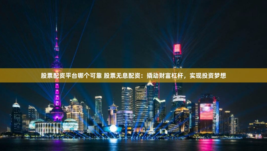 股票配资平台哪个可靠 股票无息配资：撬动财富杠杆，实现投资梦想