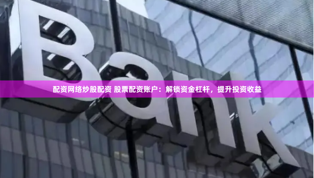 配资网络炒股配资 股票配资账户：解锁资金杠杆，提升投资收益