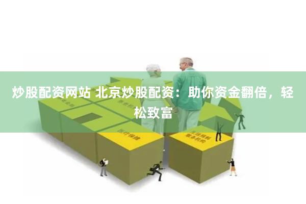 炒股配资网站 北京炒股配资:助你资金翻倍,轻松致富